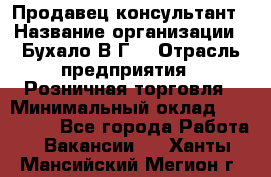 Продавец-консультант › Название организации ­ Бухало В.Г. › Отрасль предприятия ­ Розничная торговля › Минимальный оклад ­ 120 000 - Все города Работа » Вакансии   . Ханты-Мансийский,Мегион г.